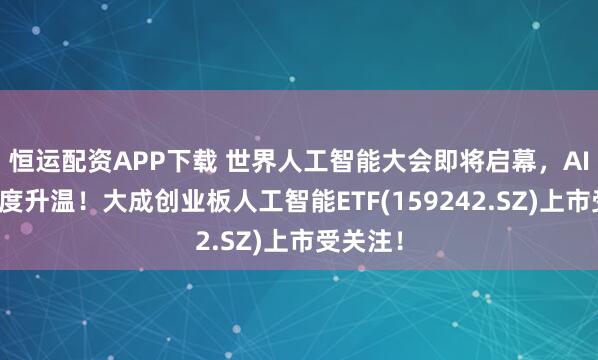 恒运配资APP下载 世界人工智能大会即将启幕,AI投资热度升温!大成创业板人工智能ETF(159242.SZ)上市受关注!