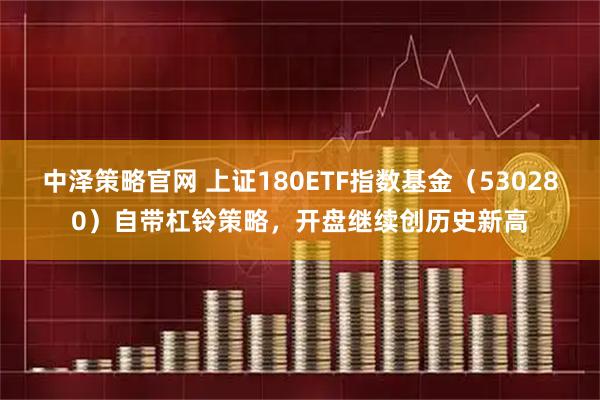 中泽策略官网 上证180ETF指数基金(530280)自带杠铃策略,开盘继续创历史新高