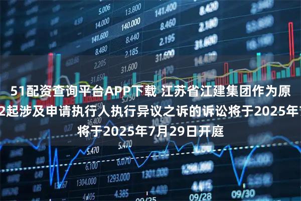 51配资查询平台APP下载 江苏省江建集团作为原告/上诉人的2起涉及申请执行人执行异议之诉的诉讼将于2025年7月29日开庭