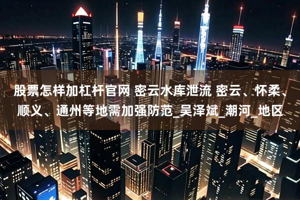 股票怎样加杠杆官网 密云水库泄流 密云、怀柔、顺义、通州等地需加强防范_吴泽斌_潮河_地区