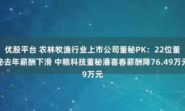 优股平台 农林牧渔行业上市公司董秘PK：22位董秘去年薪酬下滑 中粮科技董秘潘喜春薪酬降76.49万元