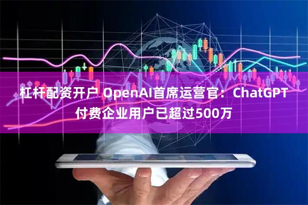 杠杆配资开户 OpenAI首席运营官：ChatGPT付费企业用户已超过500万