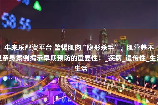牛来乐配资平台 警惕肌肉“隐形杀手”，肌营养不良亲身案例揭示早期预防的重要性！_疾病_遗传性_生活