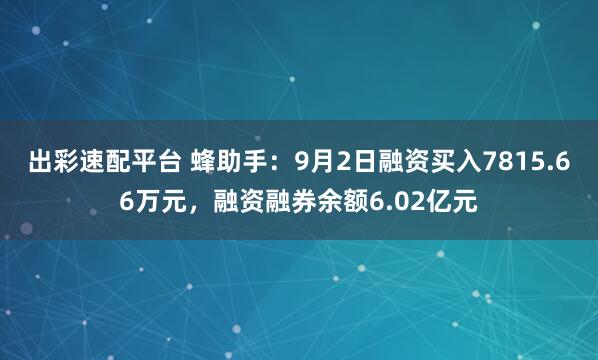 出彩速配平台 蜂助手：9月2日融资买入7815.66万元，融资融券余额6.02亿元