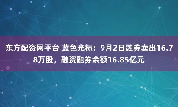 东方配资网平台 蓝色光标:9月2日融券卖出16.78万股,融资融券余额16.85亿元