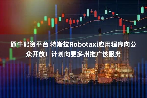 通牛配资平台 特斯拉Robotaxi应用程序向公众开放!计划向更多州推广该服务