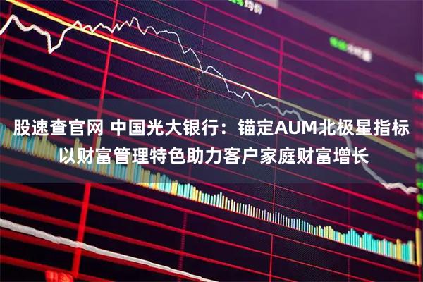 股速查官网 中国光大银行:锚定AUM北极星指标 以财富管理特色助力客户家庭财富增长