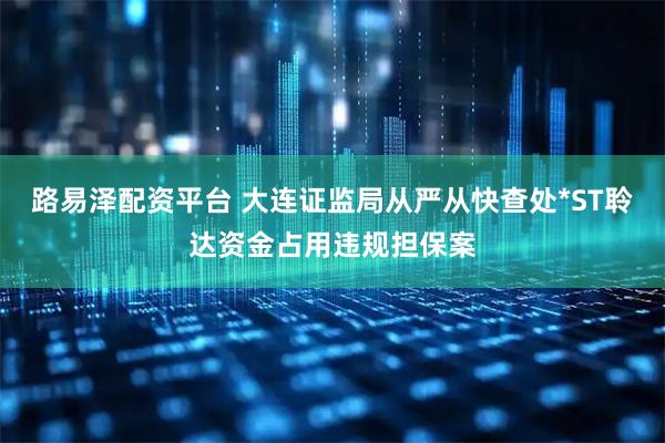 路易泽配资平台 大连证监局从严从快查处*ST聆达资金占用违规担保案