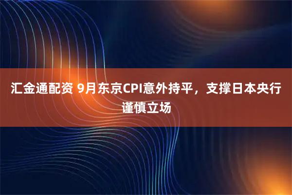 汇金通配资 9月东京CPI意外持平,支撑日本央行谨慎立场