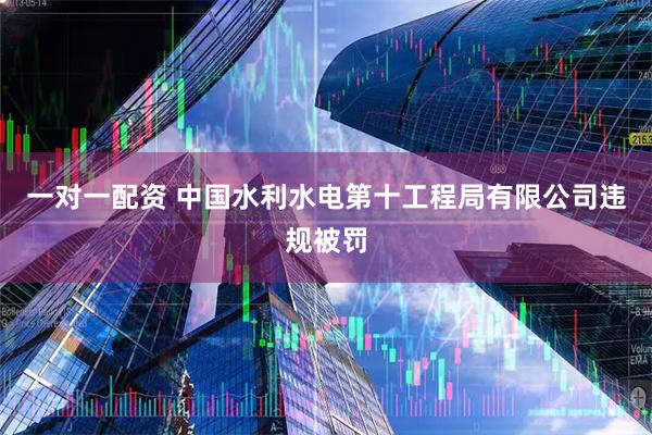 一对一配资 中国水利水电第十工程局有限公司违规被罚