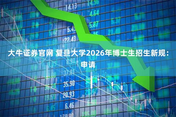 大牛证券官网 复旦大学2026年博士生招生新规：申请