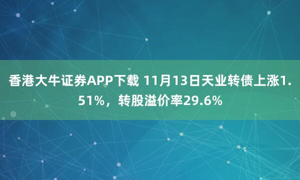 香港大牛证券APP下载 11月13日天业转债上涨1.51%，转股溢价率29.6%