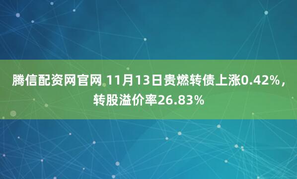 腾信配资网官网 11月13日贵燃转债上涨0.42%，转股溢价率26.83%