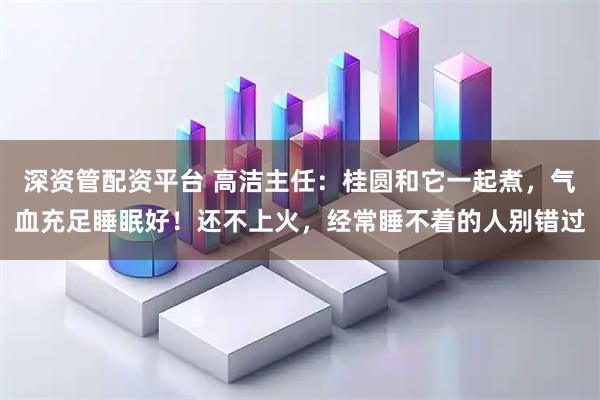 深资管配资平台 高洁主任：桂圆和它一起煮，气血充足睡眠好！还不上火，经常睡不着的人别错过