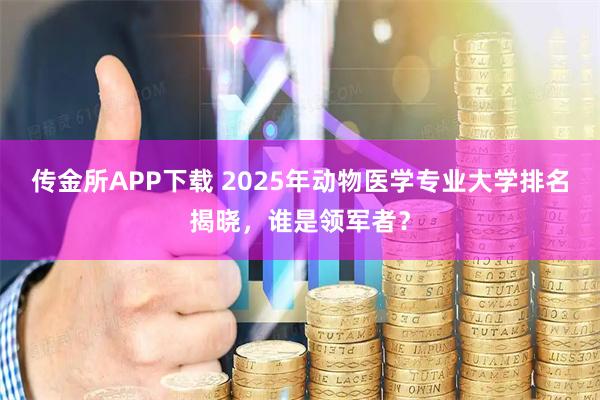 传金所APP下载 2025年动物医学专业大学排名揭晓，谁是领军者？