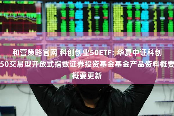 和营策略官网 科创创业50ETF: 华夏中证科创创业50交易型开放式指数证券投资基金基金产品资料概要更新