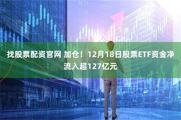 找股票配资官网 加仓!12月18日股票ETF资金净流入超127亿元