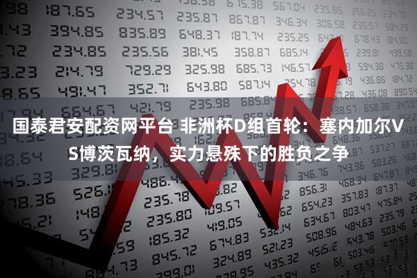 国泰君安配资网平台 非洲杯D组首轮:塞内加尔VS博茨瓦纳,实力悬殊下的胜负之争