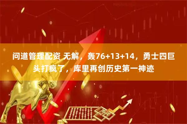 问道管理配资 无解,轰76+13+14,勇士四巨头打疯了,库里再创历史第一神迹