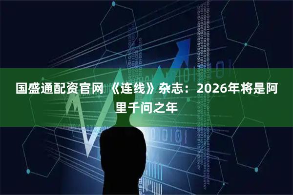 国盛通配资官网 《连线》杂志:2026年将是阿里千问之年