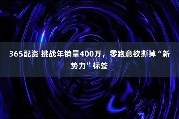 365配资 挑战年销量400万,零跑意欲撕掉“新势力”标签