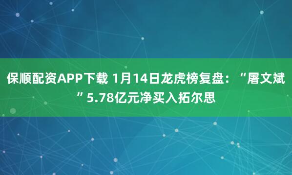保顺配资APP下载 1月14日龙虎榜复盘：“屠文斌”5.78亿元净买入拓尔思