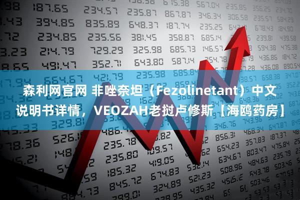 森利网官网 非唑奈坦(Fezolinetant)中文说明书详情,VEOZAH老挝卢修斯【海鸥药房】