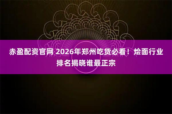 赤盈配资官网 2026年郑州吃货必看！烩面行业排名揭晓谁最正宗
