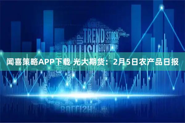闻喜策略APP下载 光大期货：2月5日农产品日报
