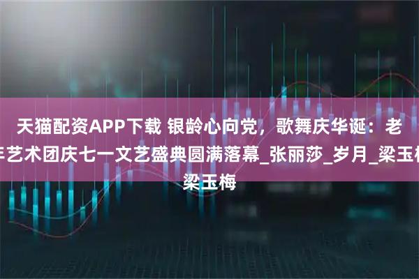 天猫配资APP下载 银龄心向党,歌舞庆华诞:老年艺术团庆七一文艺盛典圆满落幕_张丽莎_岁月_梁玉梅