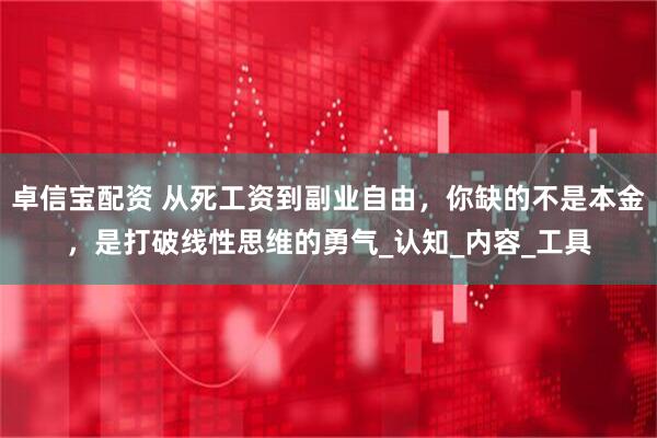 卓信宝配资 从死工资到副业自由，你缺的不是本金，是打破线性思维的勇气_认知_内容_工具