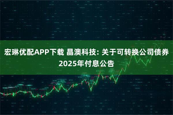 宏琳优配APP下载 晶澳科技: 关于可转换公司债券2025年付息公告