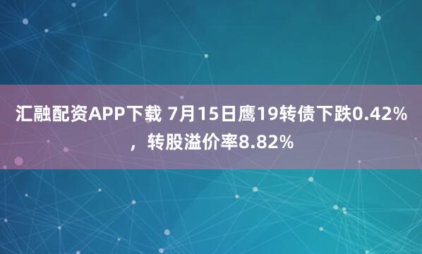 汇融配资APP下载 7月15日鹰19转债下跌0.42%,转股溢价率8.82%
