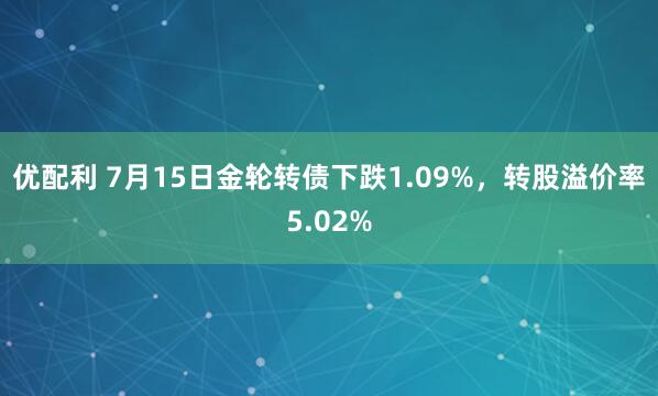 优配利 7月15日金轮转债下跌1.09%，转股溢价率5.02%