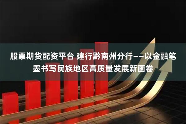 股票期货配资平台 建行黔南州分行——以金融笔墨书写民族地区高质量发展新画卷