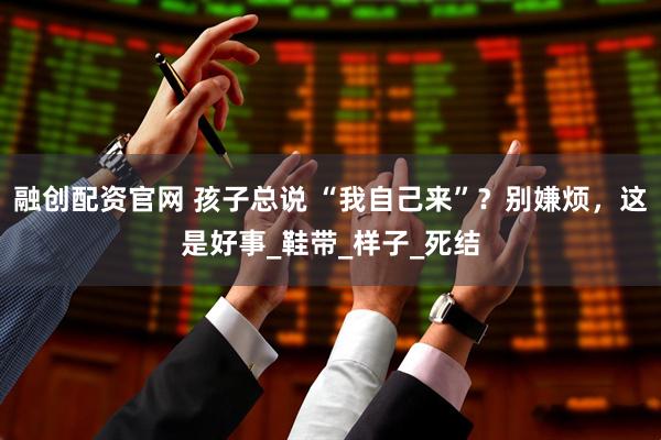 融创配资官网 孩子总说 “我自己来”？别嫌烦，这是好事_鞋带_样子_死结