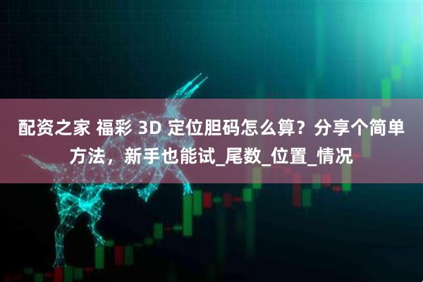 配资之家 福彩 3D 定位胆码怎么算?分享个简单方法,新手也能试_尾数_位置_情况