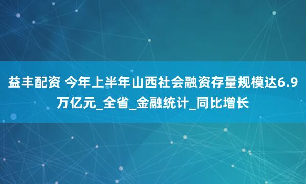 益丰配资 今年上半年山西社会融资存量规模达6.9万亿元_全省_金融统计_同比增长
