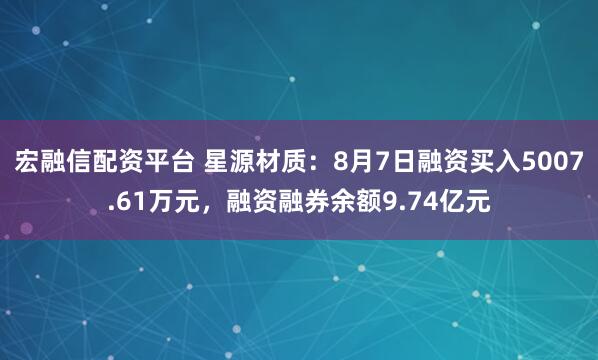 宏融信配资平台 星源材质:8月7日融资买入5007.61万元,融资融券余额9.74亿元
