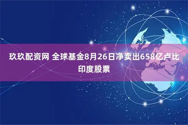 玖玖配资网 全球基金8月26日净卖出658亿卢比印度股票