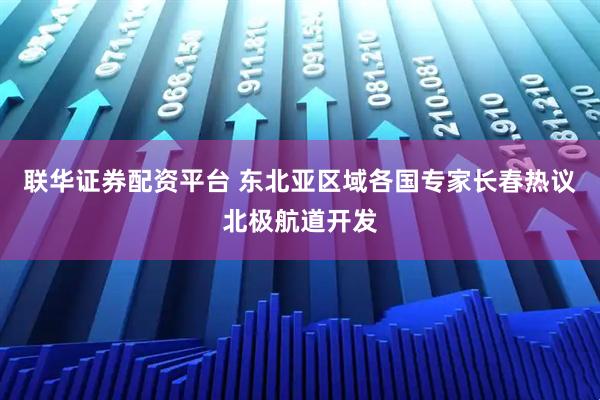 联华证券配资平台 东北亚区域各国专家长春热议北极航道开发