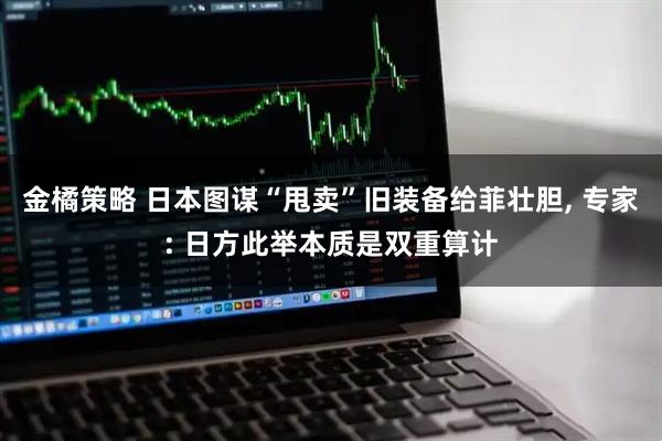 金橘策略 日本图谋“甩卖”旧装备给菲壮胆, 专家: 日方此举本质是双重算计